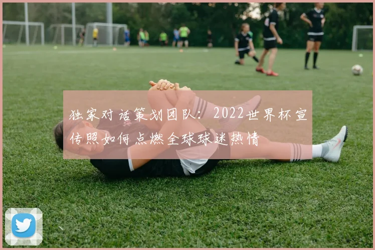 独家对话策划团队：2022世界杯宣传照如何点燃全球球迷热情