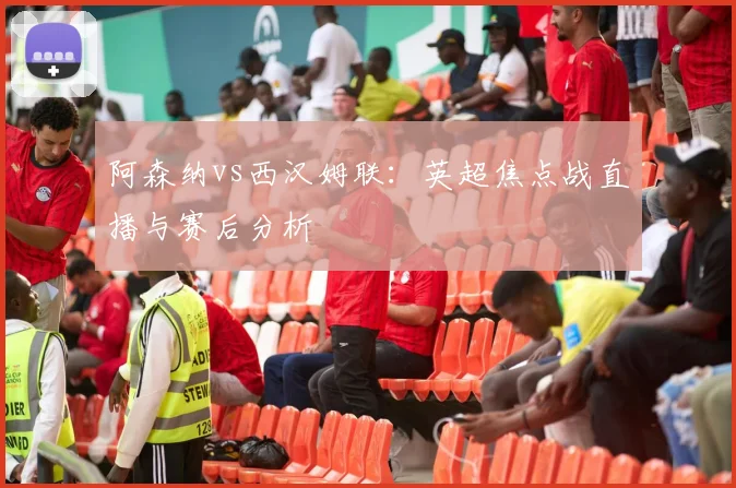 阿森纳vs西汉姆联：英超焦点战直播与赛后分析