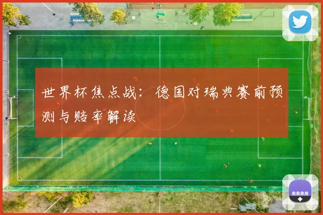 世界杯焦点战：德国对瑞典赛前预测与赔率解读