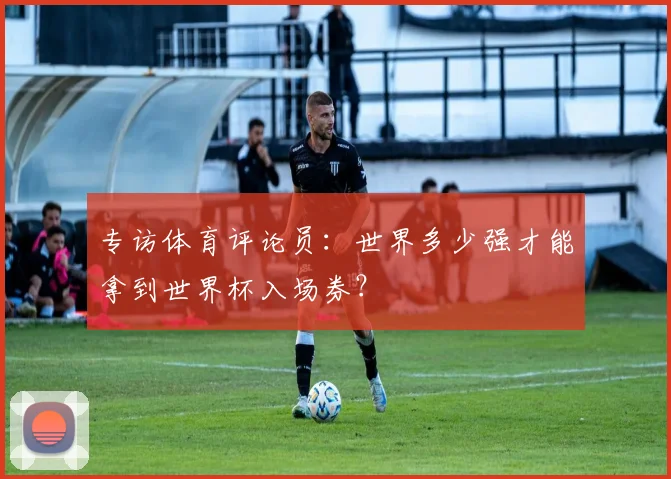 专访体育评论员：世界多少强才能拿到世界杯入场券？