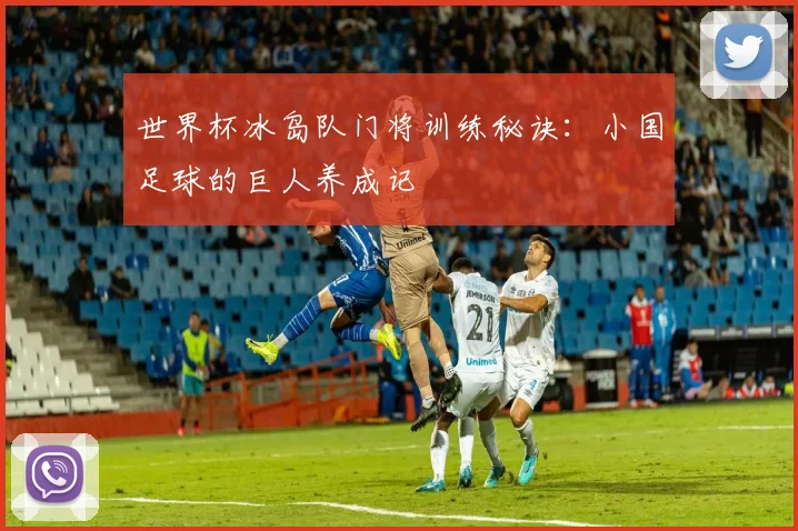 世界杯冰岛队门将训练秘诀:小国足球的巨人养成记