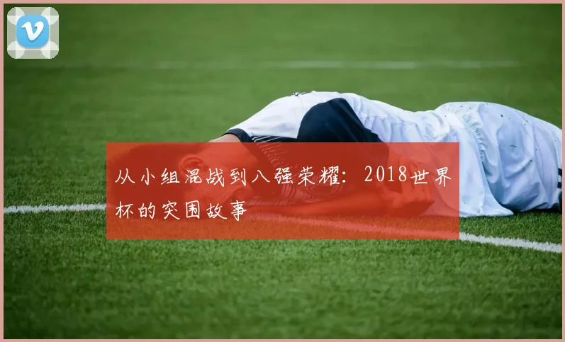 从小组混战到八强荣耀：2018世界杯的突围故事