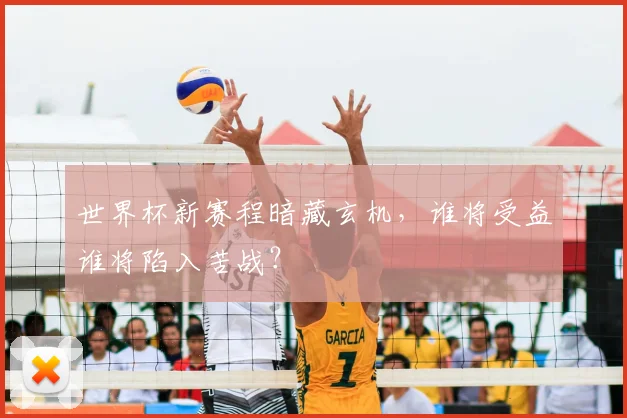 世界杯新赛程暗藏玄机，谁将受益谁将陷入苦战？