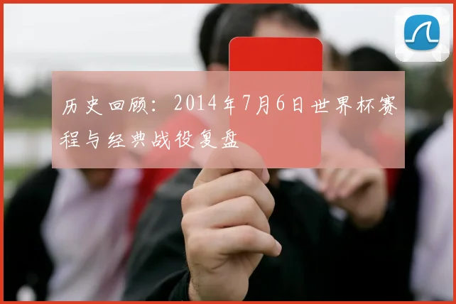 历史回顾：2014年7月6日世界杯赛程与经典战役复盘