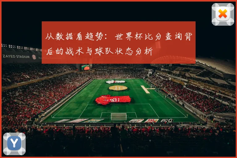 从数据看趋势:世界杯比分查询背后的战术与球队状态分析