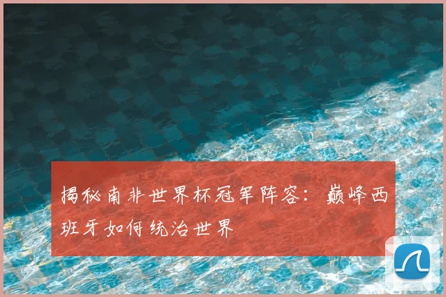 揭秘南非世界杯冠军阵容：巅峰西班牙如何统治世界