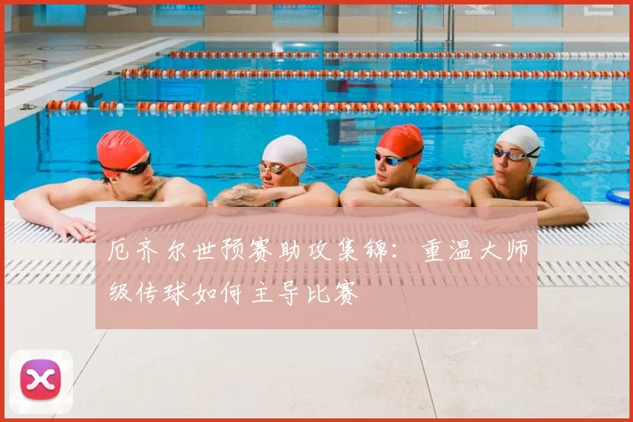 厄齐尔世预赛助攻集锦：重温大师级传球如何主导比赛