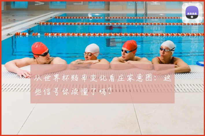 从世界杯赔率变化看庄家意图：这些信号你读懂了吗？