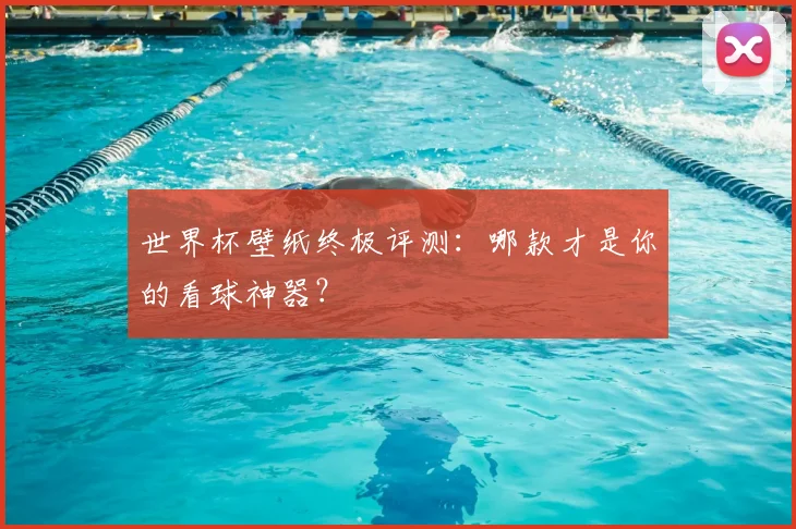世界杯壁纸终极评测:哪款才是你的看球神器?