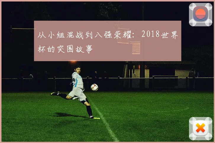 从小组混战到八强荣耀：2018世界杯的突围故事