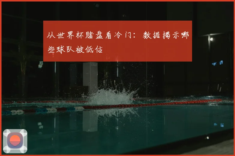 从世界杯赌盘看冷门:数据揭示哪些球队被低估