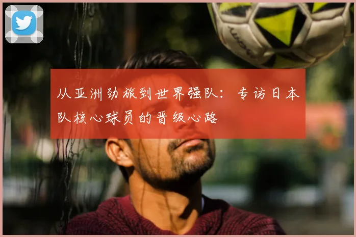 从亚洲劲旅到世界强队:专访日本队核心球员的晋级心路