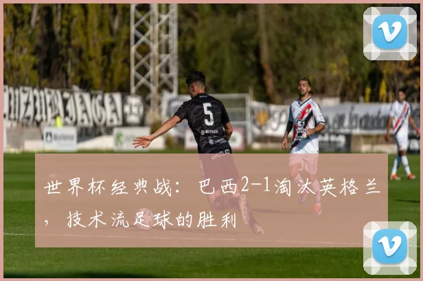 世界杯经典战:巴西2-1淘汰英格兰,技术流足球的胜利