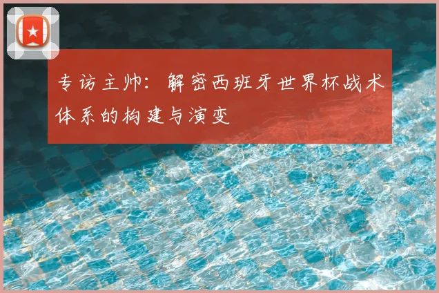 专访主帅:解密西班牙世界杯战术体系的构建与演变