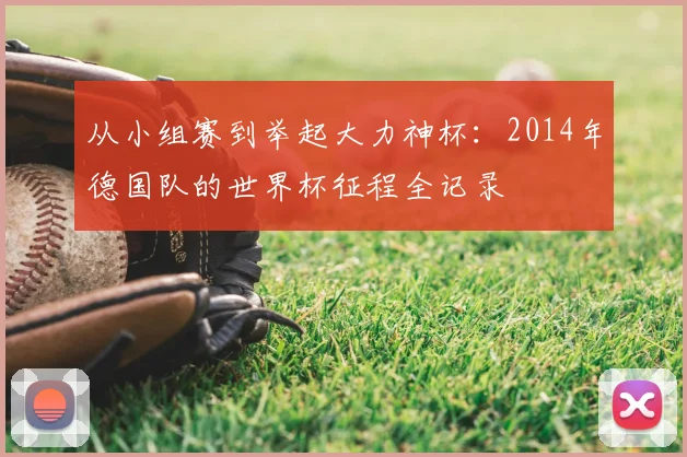 从小组赛到举起大力神杯：2014年德国队的世界杯征程全记录
