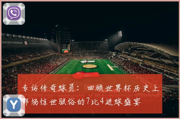 专访传奇球员:回顾世界杯历史上那场惊世骇俗的7比4进球盛宴