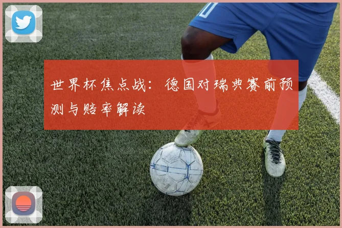 世界杯焦点战：德国对瑞典赛前预测与赔率解读