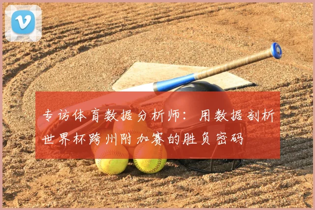 专访体育数据分析师:用数据剖析世界杯跨州附加赛的胜负密码