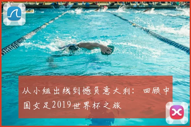 从小组出线到憾负意大利：回顾中国女足2019世界杯之旅