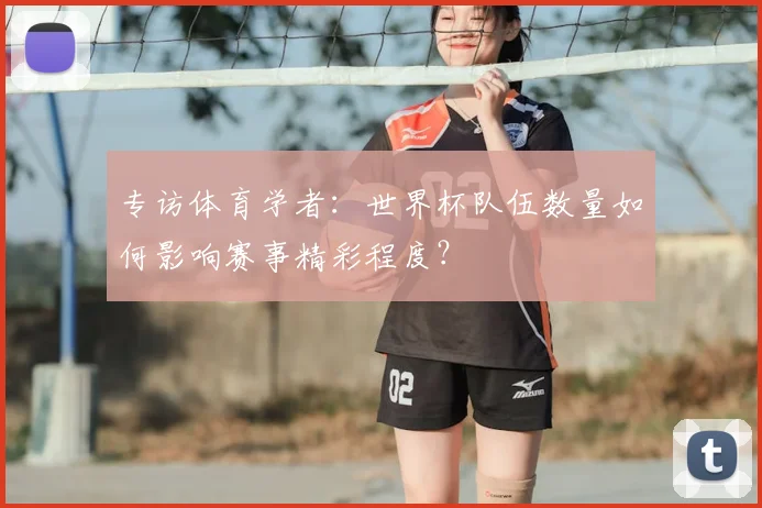 专访体育学者:世界杯队伍数量如何影响赛事精彩程度?