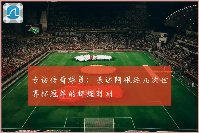 专访传奇球员:亲述阿根廷几次世界杯冠军的辉煌时刻