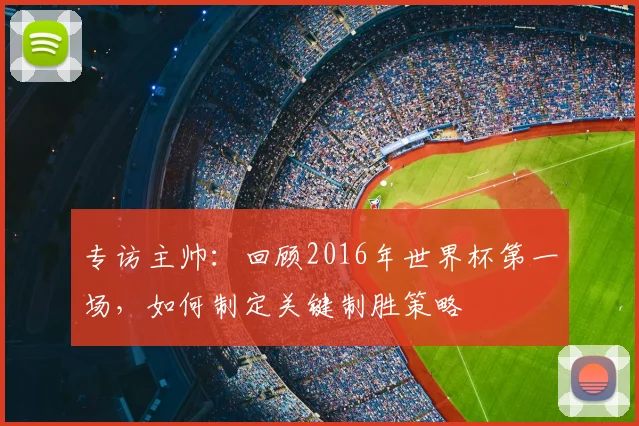 专访主帅：回顾2016年世界杯第一场，如何制定关键制胜策略