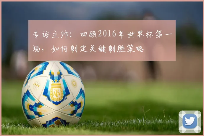 专访主帅：回顾2016年世界杯第一场，如何制定关键制胜策略