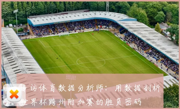 专访体育数据分析师:用数据剖析世界杯跨州附加赛的胜负密码