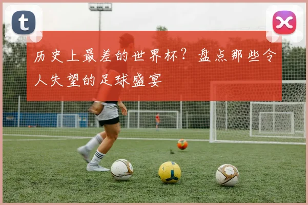历史上最差的世界杯？盘点那些令人失望的足球盛宴