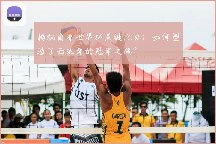 揭秘南非世界杯关键比分：如何塑造了西班牙的冠军之路？