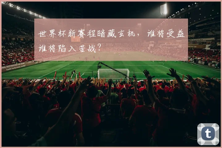 世界杯新赛程暗藏玄机，谁将受益谁将陷入苦战？