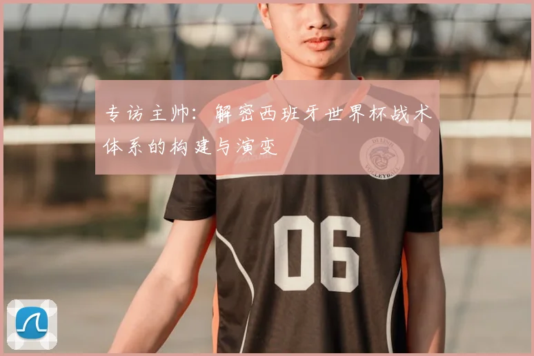 专访主帅:解密西班牙世界杯战术体系的构建与演变