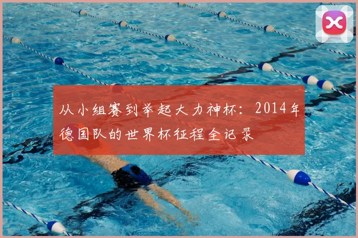 从小组赛到举起大力神杯：2014年德国队的世界杯征程全记录