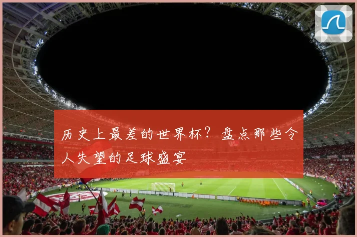 历史上最差的世界杯？盘点那些令人失望的足球盛宴