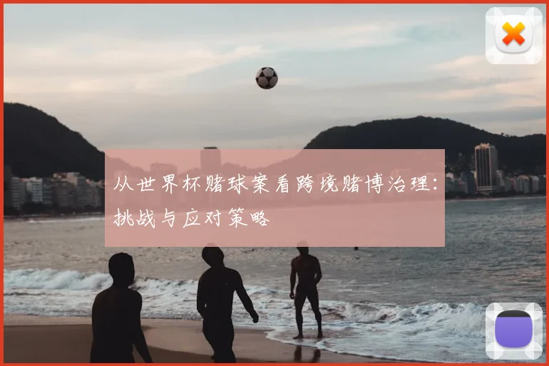 从世界杯赌球案看跨境赌博治理:挑战与应对策略