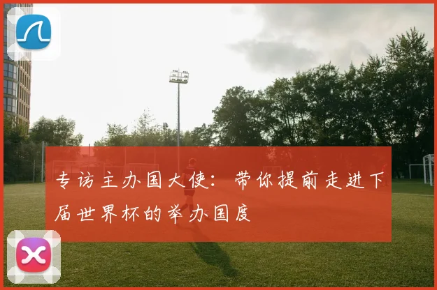 专访主办国大使：带你提前走进下届世界杯的举办国度