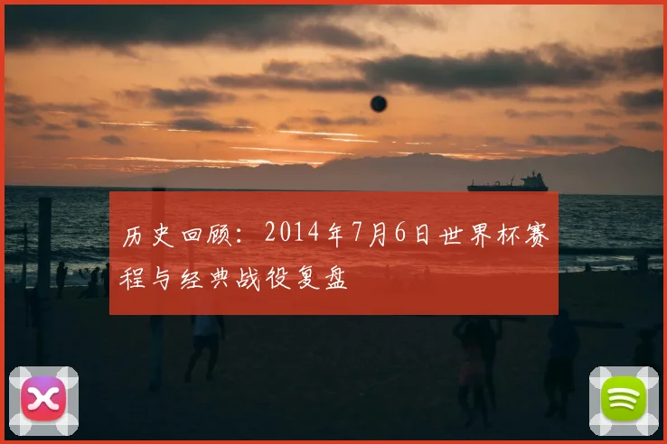 历史回顾：2014年7月6日世界杯赛程与经典战役复盘