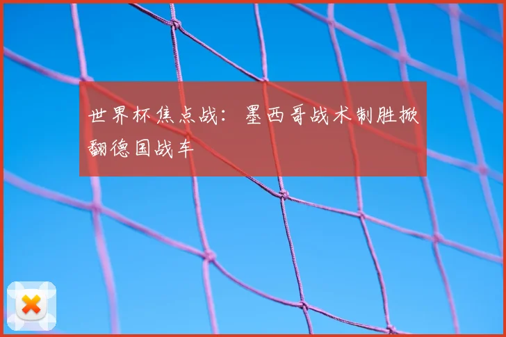 世界杯焦点战:墨西哥战术制胜掀翻德国战车