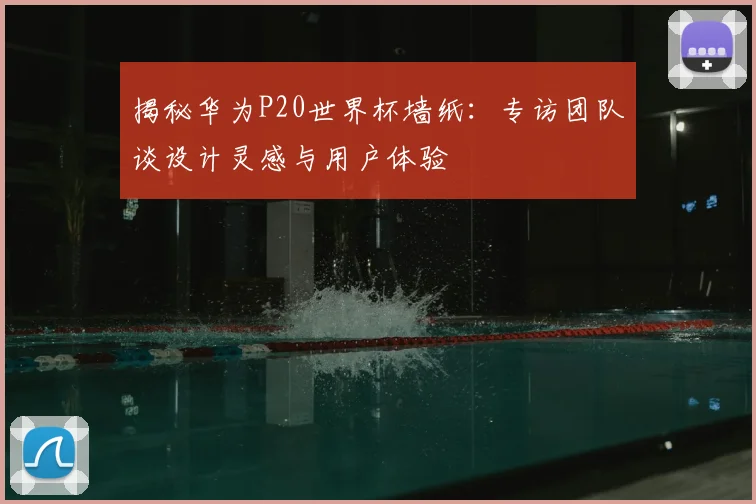 揭秘华为P20世界杯墙纸：专访团队谈设计灵感与用户体验