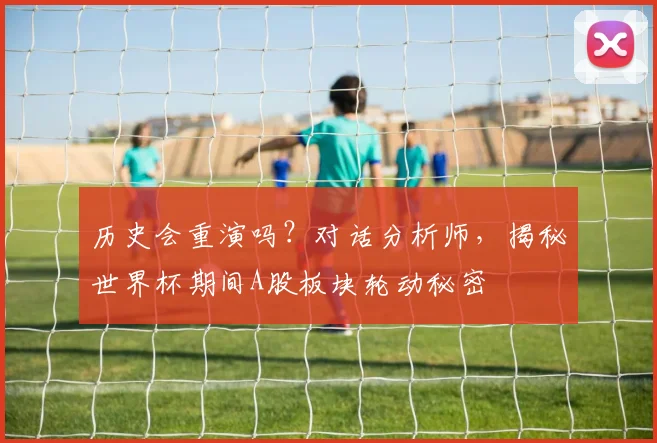 历史会重演吗？对话分析师，揭秘世界杯期间A股板块轮动秘密