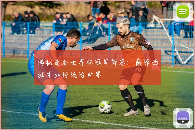 揭秘南非世界杯冠军阵容：巅峰西班牙如何统治世界