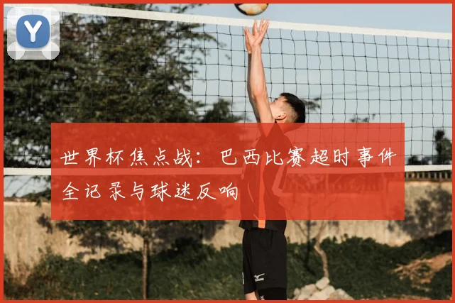 世界杯焦点战:巴西比赛超时事件全记录与球迷反响