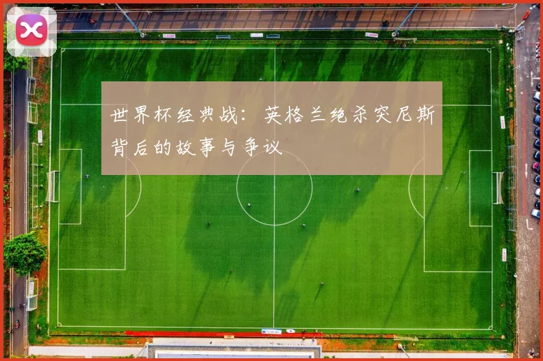 世界杯经典战:英格兰绝杀突尼斯背后的故事与争议