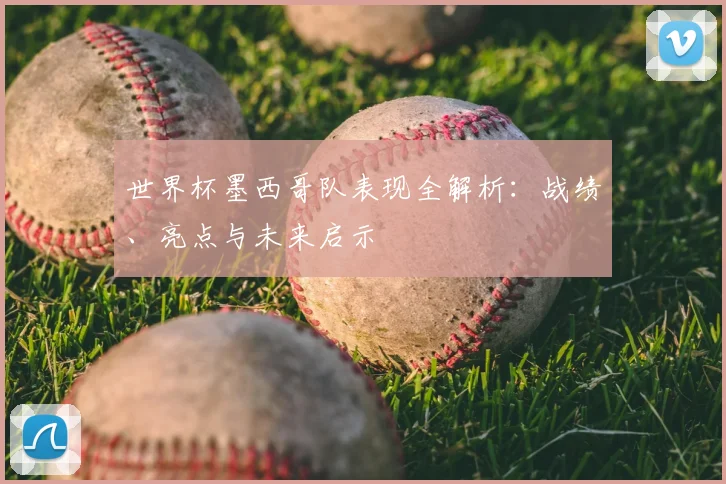 世界杯墨西哥队表现全解析:战绩、亮点与未来启示