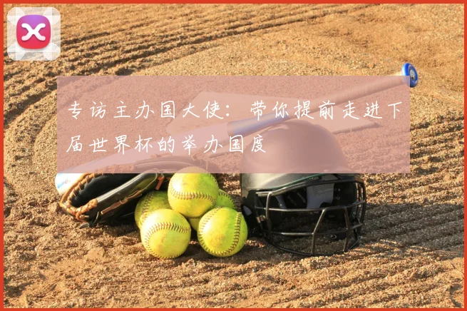 专访主办国大使：带你提前走进下届世界杯的举办国度