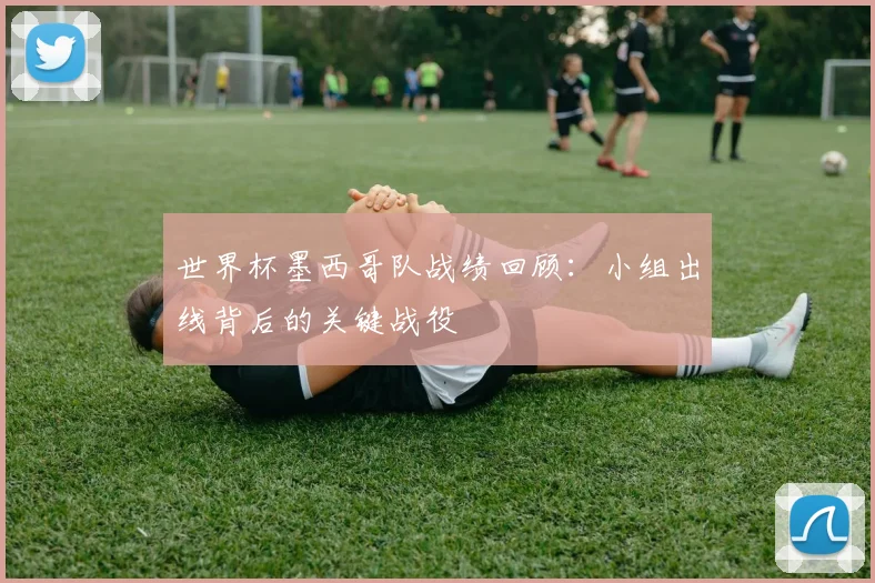 世界杯墨西哥队战绩回顾:小组出线背后的关键战役