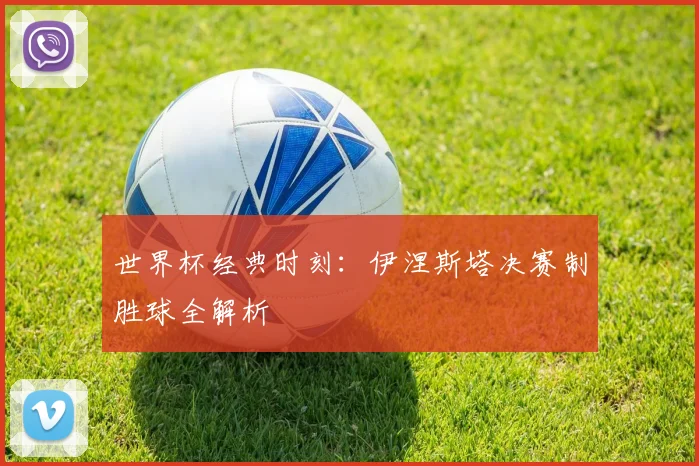 世界杯经典时刻:伊涅斯塔决赛制胜球全解析