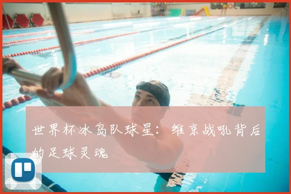 世界杯冰岛队球星:维京战吼背后的足球灵魂