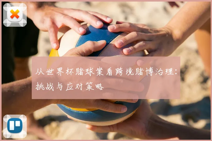 从世界杯赌球案看跨境赌博治理:挑战与应对策略