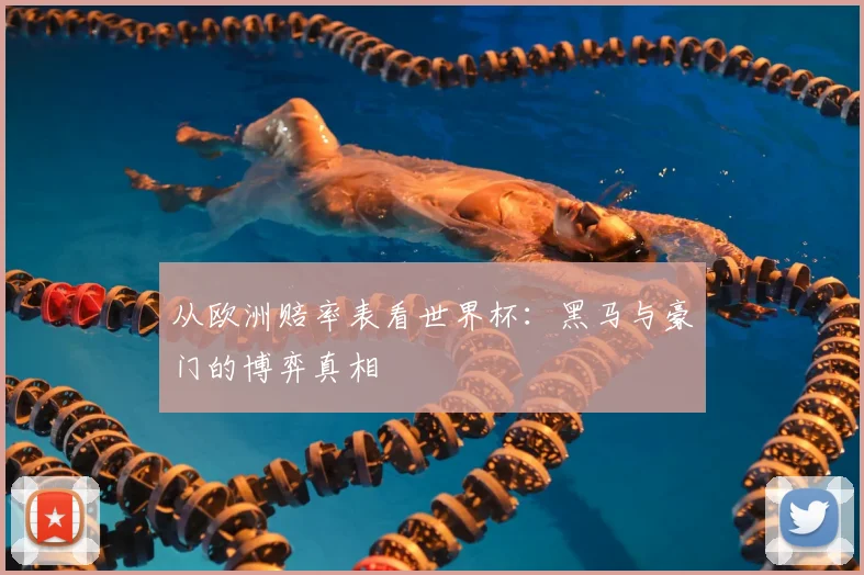 从欧洲赔率表看世界杯:黑马与豪门的博弈真相